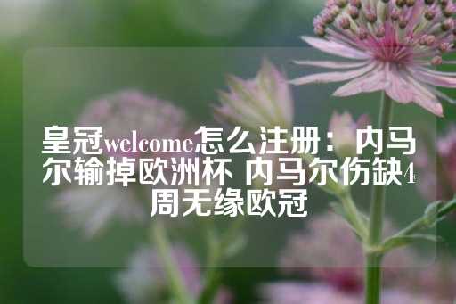 皇冠welcome怎么注册：内马尔输掉欧洲杯 内马尔伤缺4周无缘欧冠