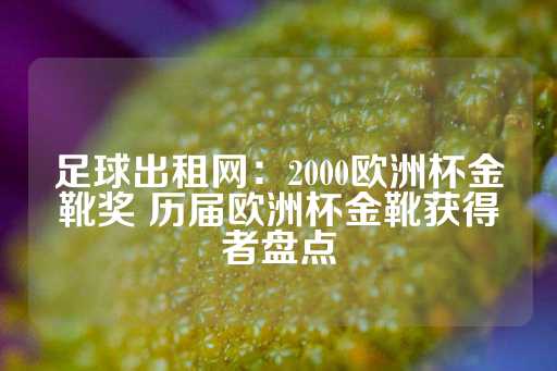 足球出租网：2000欧洲杯金靴奖 历届欧洲杯金靴获得者盘点