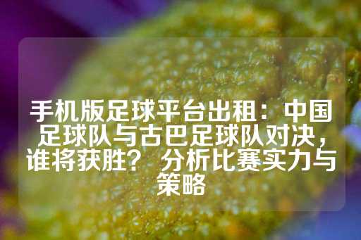 手机版足球平台出租：中国足球队与古巴足球队对决，谁将获胜？ 分析比赛实力与策略-第1张图片-皇冠信用盘出租