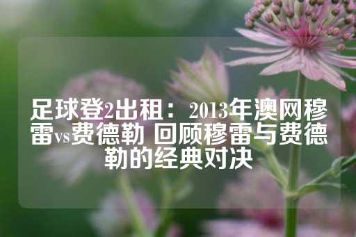 足球登2出租：2013年澳网穆雷vs费德勒 回顾穆雷与费德勒的经典对决