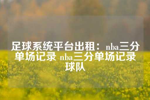 足球系统平台出租：nba三分单场记录 nba三分单场记录球队-第1张图片-皇冠信用盘出租