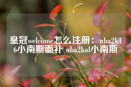 皇冠welcome怎么注册：nba2k16小南斯面补 nba2kol小南斯