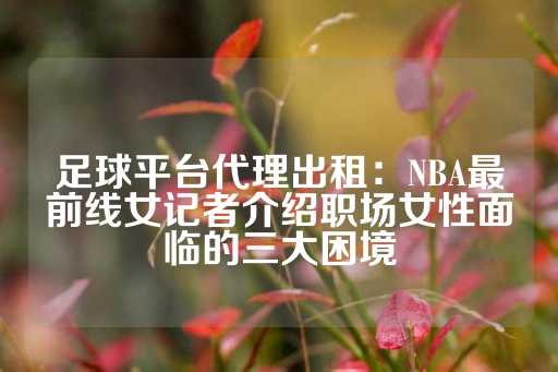 足球平台代理出租：NBA最前线女记者介绍职场女性面临的三大困境-第1张图片-皇冠信用盘出租