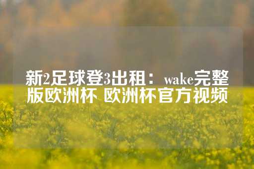 新2足球登3出租：wake完整版欧洲杯 欧洲杯官方视频