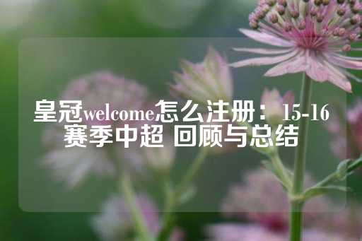 皇冠welcome怎么注册：15-16赛季中超 回顾与总结