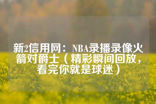 新2信用网：NBA录播录像火箭对爵士（精彩瞬间回放，看完你就是球迷）