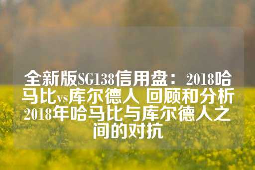 全新版SG138信用盘：2018哈马比vs库尔德人 回顾和分析2018年哈马比与库尔德人之间的对抗