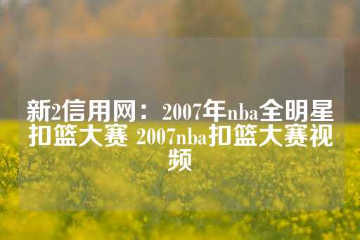 新2信用网：2007年nba全明星扣篮大赛 2007nba扣篮大赛视频