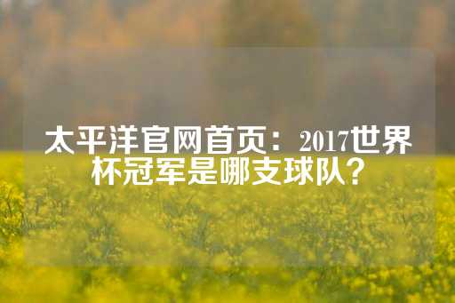 太平洋官网首页：2017世界杯冠军是哪支球队？