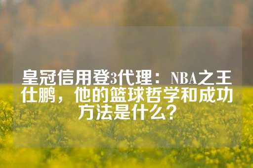 皇冠信用登3代理：NBA之王仕鹏，他的篮球哲学和成功方法是什么？-第1张图片-皇冠信用盘出租