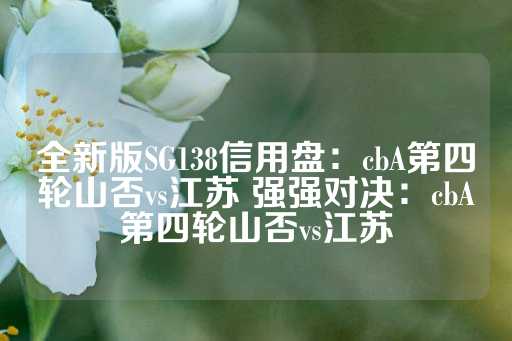 全新版SG138信用盘：cbA第四轮山否vs江苏 强强对决：cbA第四轮山否vs江苏