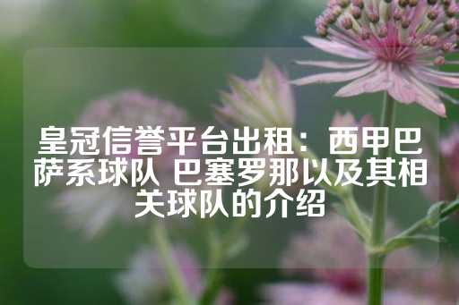 皇冠信誉平台出租：西甲巴萨系球队 巴塞罗那以及其相关球队的介绍