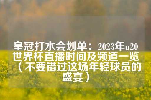 皇冠打水会划单：2023年u20世界杯直播时间及频道一览（不要错过这场年轻球员的盛宴）