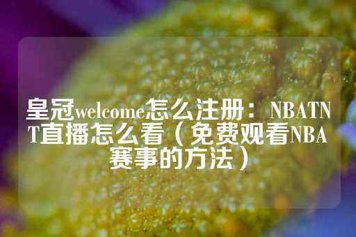 皇冠welcome怎么注册：NBATNT直播怎么看（免费观看NBA赛事的方法）