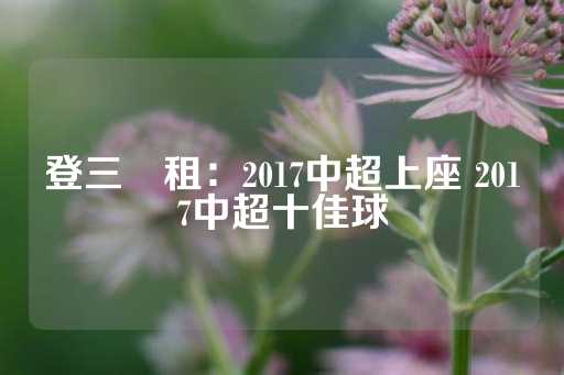 登三岀租：2017中超上座 2017中超十佳球-第1张图片-皇冠信用盘出租