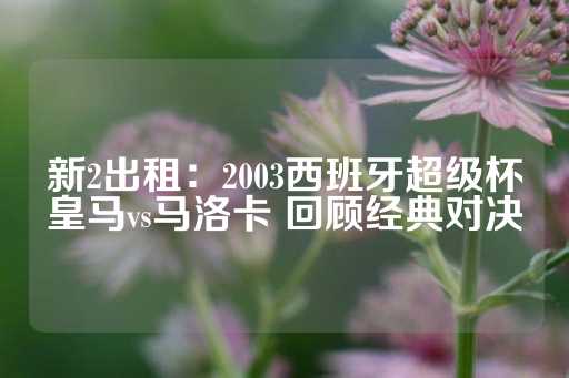 新2出租：2003西班牙超级杯皇马vs马洛卡 回顾经典对决