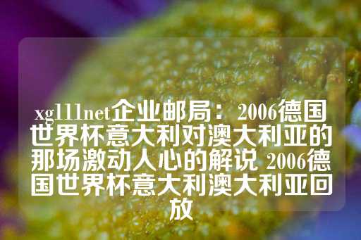 xg111net企业邮局：2006德国世界杯意大利对澳大利亚的那场激动人心的解说 2006德国世界杯意大利澳大利亚回放-第1张图片-皇冠信用盘出租