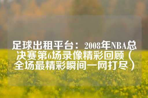 足球出租平台：2008年NBA总决赛第6场录像精彩回顾（全场最精彩瞬间一网打尽）-第1张图片-皇冠信用盘出租