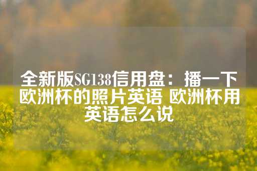 全新版SG138信用盘：播一下欧洲杯的照片英语 欧洲杯用英语怎么说