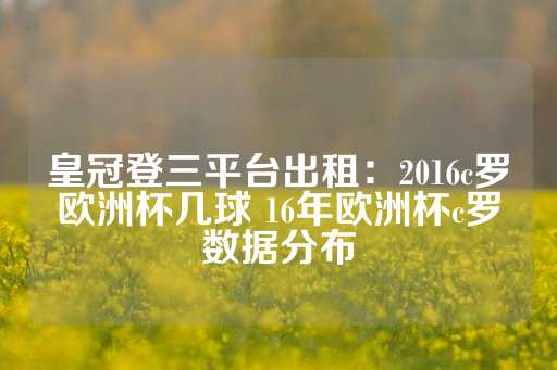 皇冠登三平台出租：2016c罗欧洲杯几球 16年欧洲杯c罗数据分布