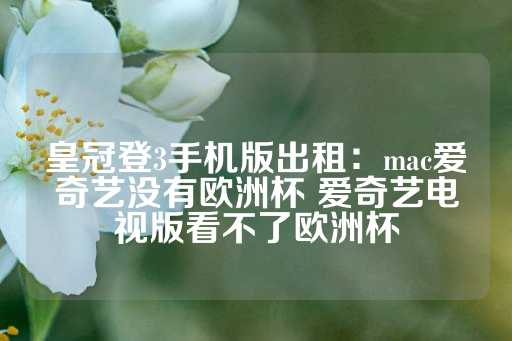 皇冠登3手机版出租：mac爱奇艺没有欧洲杯 爱奇艺电视版看不了欧洲杯-第1张图片-皇冠信用盘出租