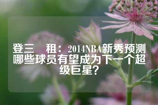 登三岀租：2014NBA新秀预测哪些球员有望成为下一个超级巨星？