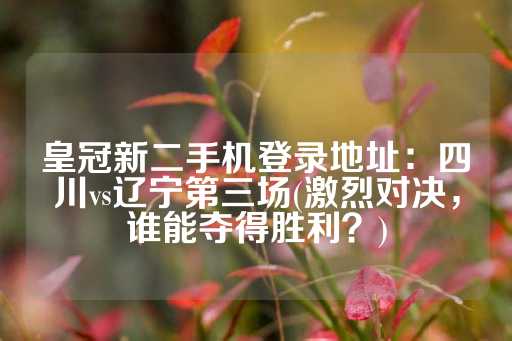 皇冠新二手机登录地址：四川vs辽宁第三场(激烈对决，谁能夺得胜利？)-第1张图片-皇冠信用盘出租