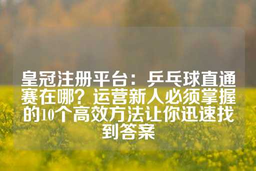 皇冠注册平台：乒乓球直通赛在哪？运营新人必须掌握的10个高效方法让你迅速找到答案-第1张图片-皇冠信用盘出租