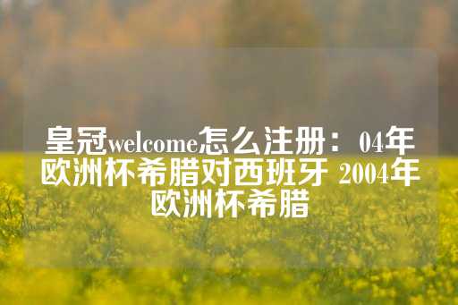 皇冠welcome怎么注册：04年欧洲杯希腊对西班牙 2004年欧洲杯希腊