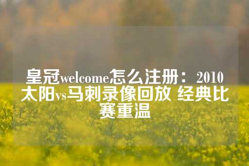 皇冠welcome怎么注册：2010太阳vs马刺录像回放 经典比赛重温