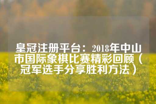 皇冠注册平台：2018年中山市国际象棋比赛精彩回顾（冠军选手分享胜利方法）-第1张图片-皇冠信用盘出租