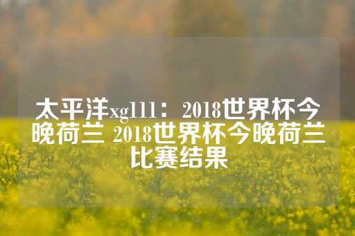 太平洋xg111：2018世界杯今晚荷兰 2018世界杯今晚荷兰比赛结果