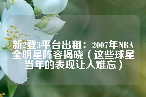 新2登3平台出租：2007年NBA全明星阵容揭晓（这些球星当年的表现让人难忘）