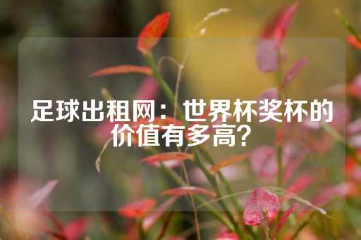 足球出租网：世界杯奖杯的价值有多高？