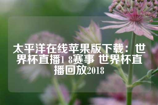 太平洋在线苹果版下载：世界杯直播1 8赛事 世界杯直播回放2018