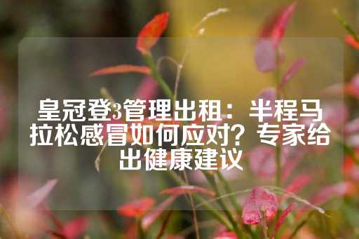 皇冠登3管理出租：半程马拉松感冒如何应对？专家给出健康建议