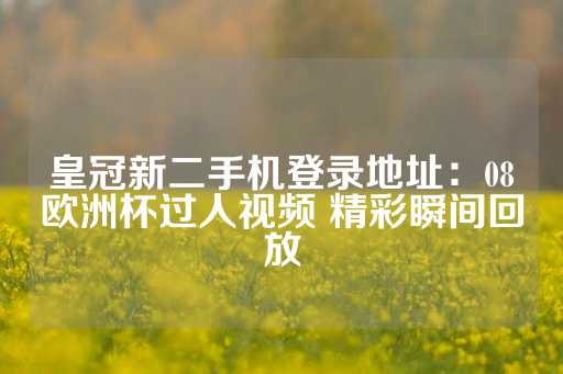 皇冠新二手机登录地址：08欧洲杯过人视频 精彩瞬间回放