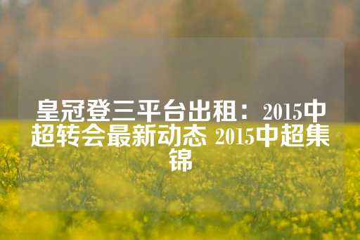 皇冠登三平台出租：2015中超转会最新动态 2015中超集锦