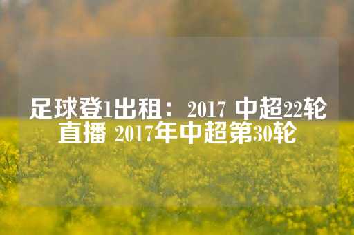 足球登1出租：2017 中超22轮直播 2017年中超第30轮