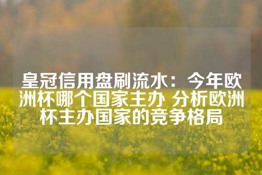 皇冠信用盘刷流水：今年欧洲杯哪个国家主办 分析欧洲杯主办国家的竞争格局-第1张图片-皇冠信用盘出租