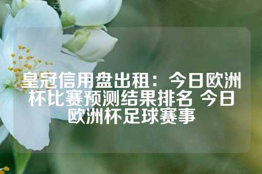 皇冠信用盘出租：今日欧洲杯比赛预测结果排名 今日欧洲杯足球赛事