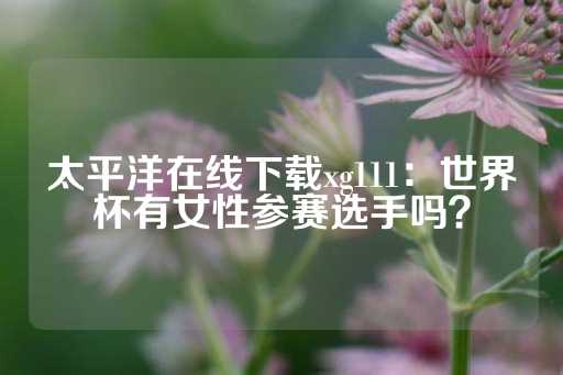 太平洋在线下载xg111：世界杯有女性参赛选手吗？