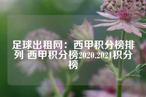 足球出租网：西甲积分榜排列 西甲积分榜2020.2021积分榜