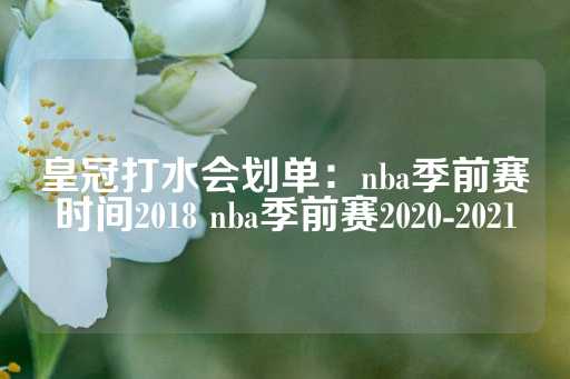 皇冠打水会划单：nba季前赛时间2018 nba季前赛2020-2021