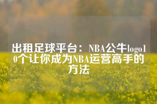 出租足球平台：NBA公牛logo10个让你成为NBA运营高手的方法