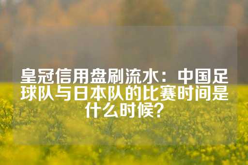 皇冠信用盘刷流水：中国足球队与日本队的比赛时间是什么时候？-第1张图片-皇冠信用盘出租