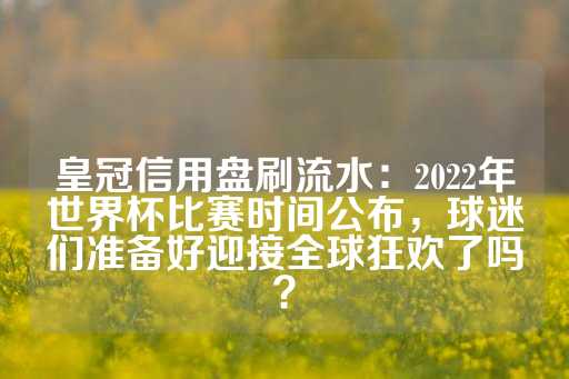 皇冠信用盘刷流水：2022年世界杯比赛时间公布，球迷们准备好迎接全球狂欢了吗？