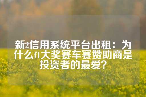 新2信用系统平台出租：为什么f1大奖赛车赛赞助商是投资者的最爱？