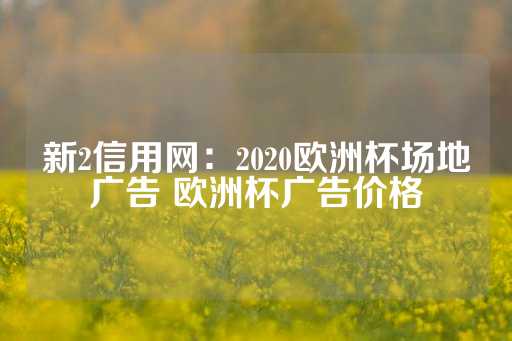 新2信用网：2020欧洲杯场地广告 欧洲杯广告价格