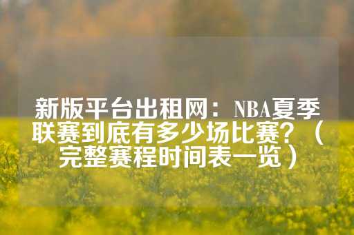 新版平台出租网：NBA夏季联赛到底有多少场比赛？（完整赛程时间表一览）